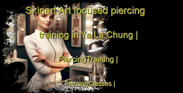 Skinart Art-focused piercing training in Ya La Chung | PiercingTraining | PiercingClasses | SkinartTraining-China